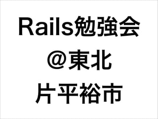 Rails勉強会
  ＠東北
 片平裕市
 