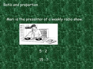 Ratio and proportion
Mari is the presenter of a weekly radio show.
5 : 2
15 : ?
 
