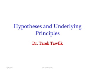 Hypotheses and Underlying
Principles
Dr. Tarek Tawfik

11/26/2013

Dr. Tarek Tawfik

 