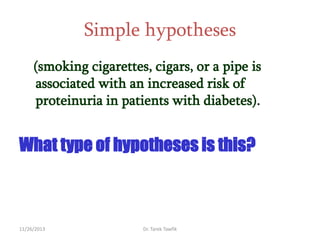 Simple hypotheses
(smoking cigarettes, cigars, or a pipe is
associated with an increased risk of
proteinuria in patients with diabetes).

What type of hypotheses is this?

11/26/2013

Dr. Tarek Tawfik

 