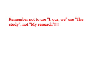 Remember not to use ―I, our, we‖ use ―The
study‖, not ―My research‖!!!!

 