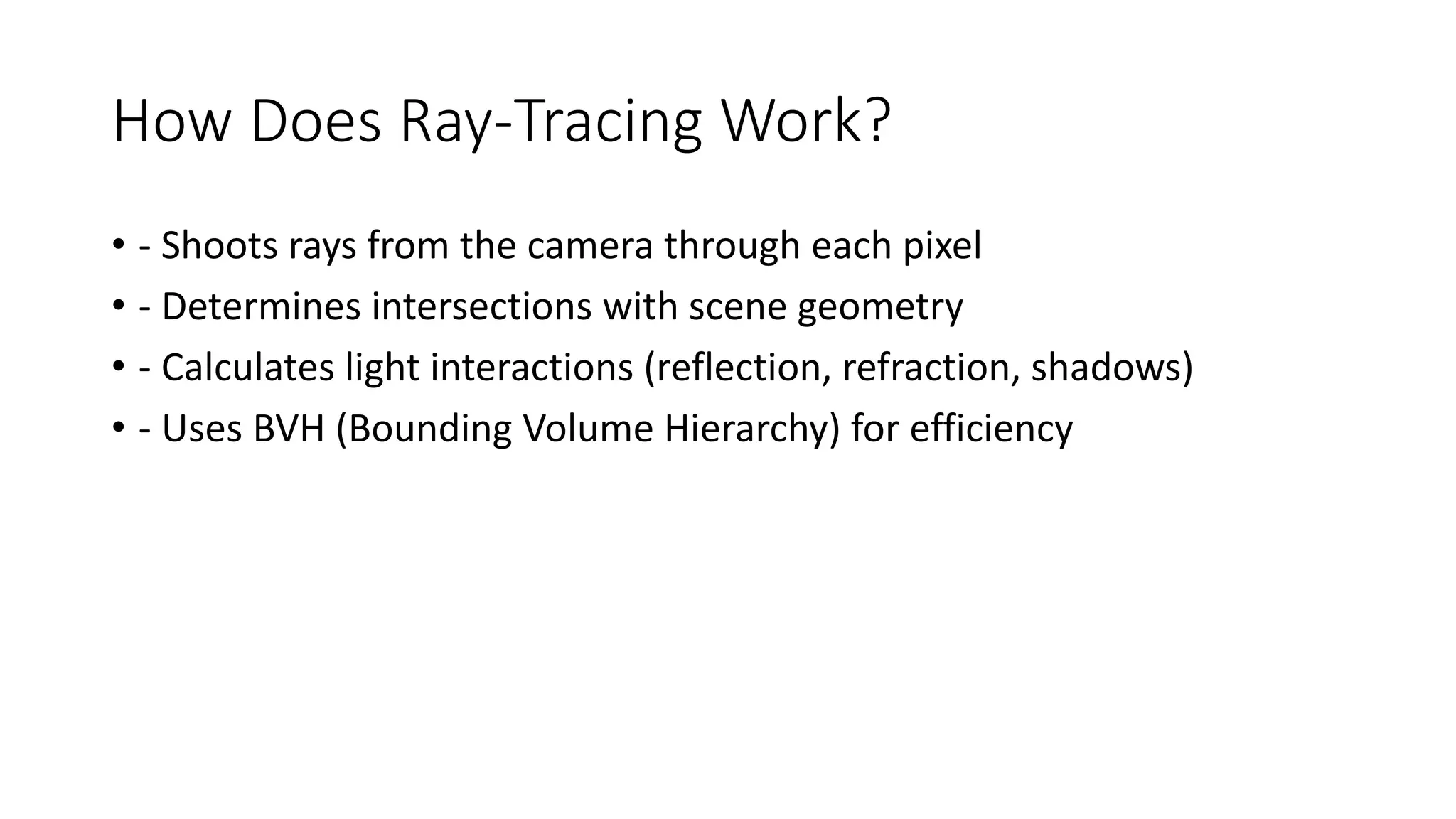 How Does Ray-Tracing Work?
• - Shoots rays from the camera through each pixel
• - Determines intersections with scene geometry
• - Calculates light interactions (reflection, refraction, shadows)
• - Uses BVH (Bounding Volume Hierarchy) for efficiency
 
