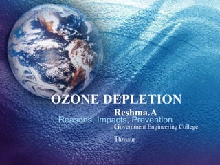 OZONE DEPLETION Reasons, Impacts, Prevention By Reshma.A G overnment Engineering College T hrissur 