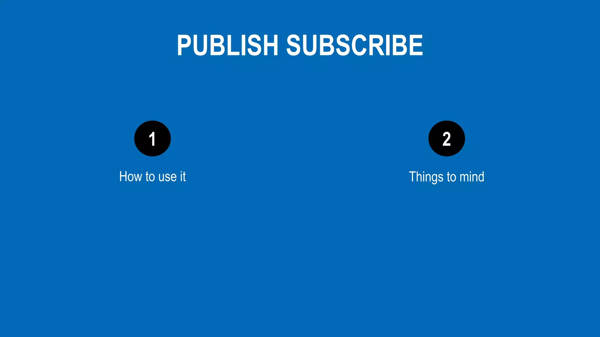 1 2
PUBLISH SUBSCRIBE
How to use it Things to mind
 