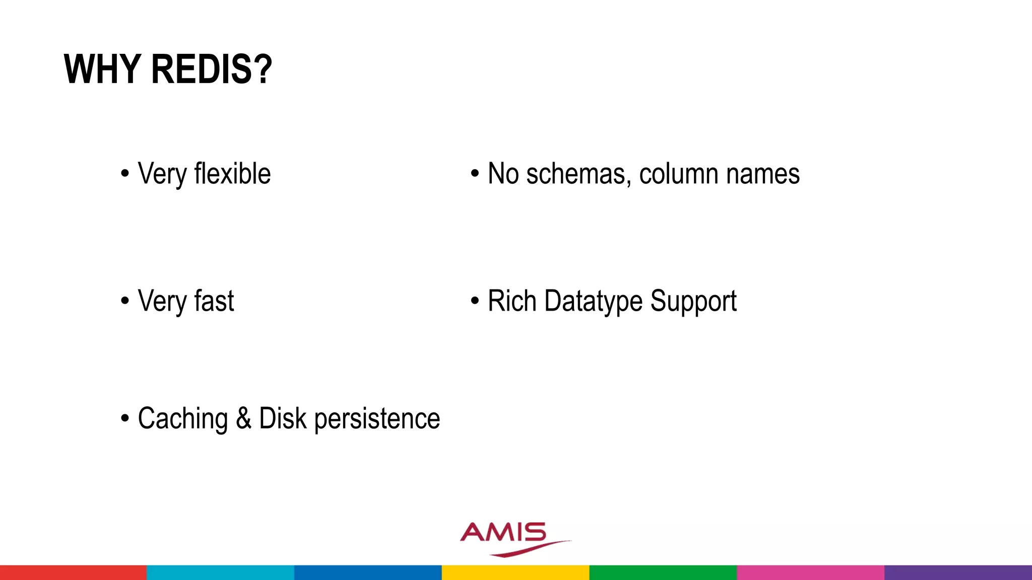 WHY REDIS?
• Very flexible
• Very fast
• Caching & Disk persistence
• No schemas, column names
• Rich Datatype Support
 