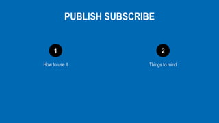 1 2
PUBLISH SUBSCRIBE
How to use it Things to mind
 