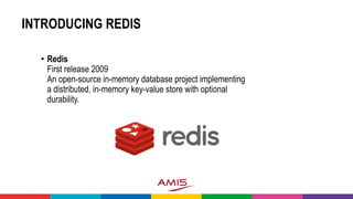 INTRODUCING REDIS
• Redis
First release 2009
An open-source in-memory database project implementing
a distributed, in-memory key-value store with optional
durability.
 