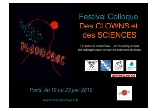 Festival Colloque
                             Des CLOWNS et
                              des SCIENCES
                              Un festival intercroisé… et réciproquement
                             Un colloque pour penser en sciences inverses




Paris, du 19 au 23 juin 2012
     www.science-clowns.fr
 