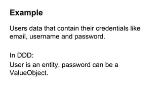Example
Users data that contain their credentials like
email, username and password.
In DDD:
User is an entity, password can be a
ValueObject.
 
