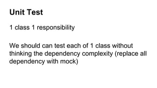 Unit Test
1 class 1 responsibility
We should can test each of 1 class without
thinking the dependency complexity (replace all
dependency with mock)
 