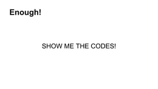 Enough!
SHOW ME THE CODES!
 