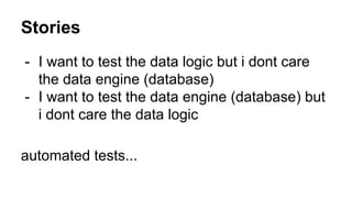 Stories
- I want to test the data logic but i dont care
the data engine (database)
- I want to test the data engine (database) but
i dont care the data logic
automated tests...
 