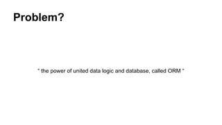 Problem?
“ the power of united data logic and database, called ORM “
 