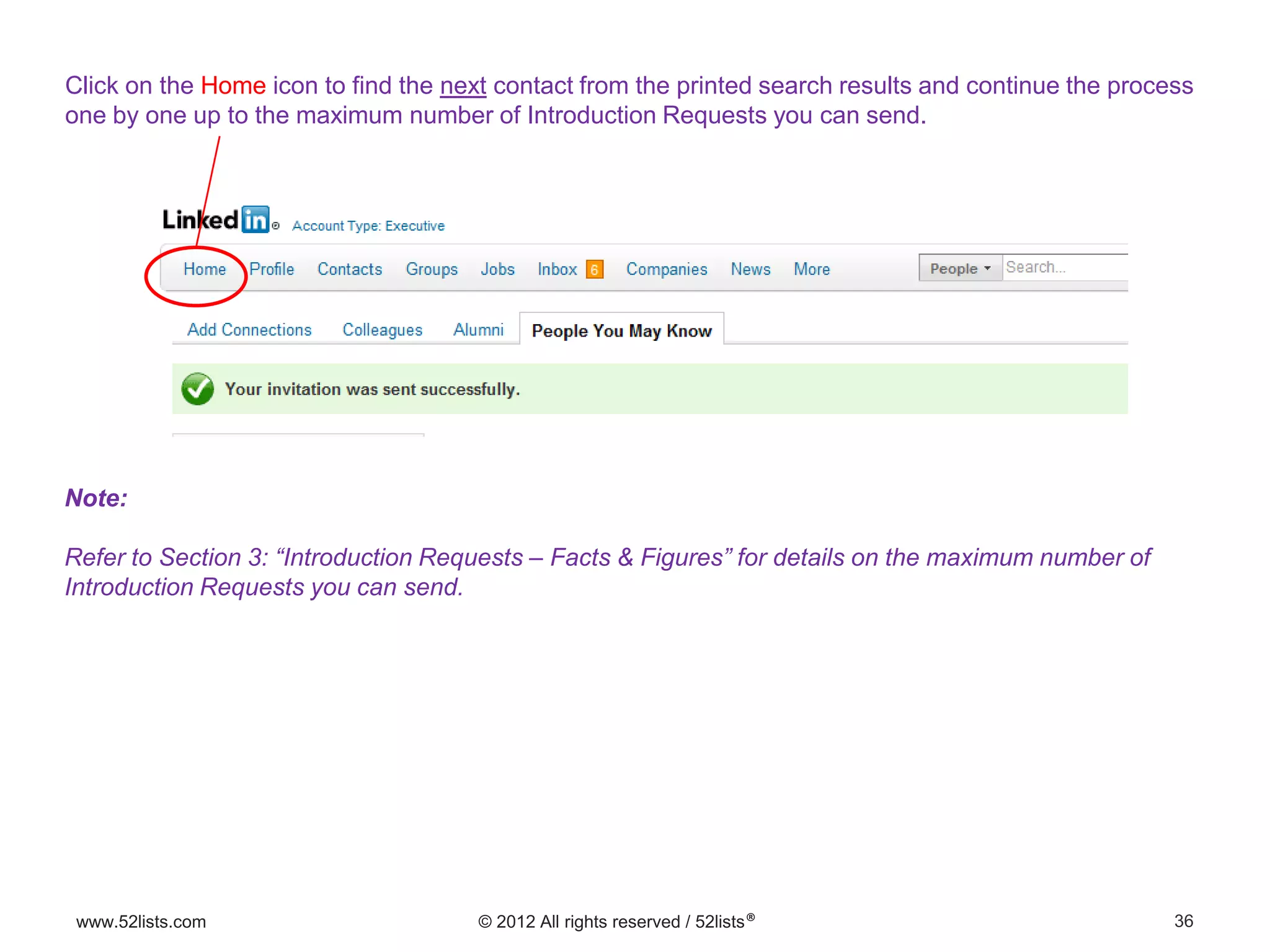 36www.52lists.com © 2012 All rights reserved / 52lists®
Click on the Home icon to find the next contact from the printed search results and continue the process
one by one up to the maximum number of Introduction Requests you can send.
Note:
Refer to Section 3: “Introduction Requests – Facts & Figures” for details on the maximum number of
Introduction Requests you can send.
 