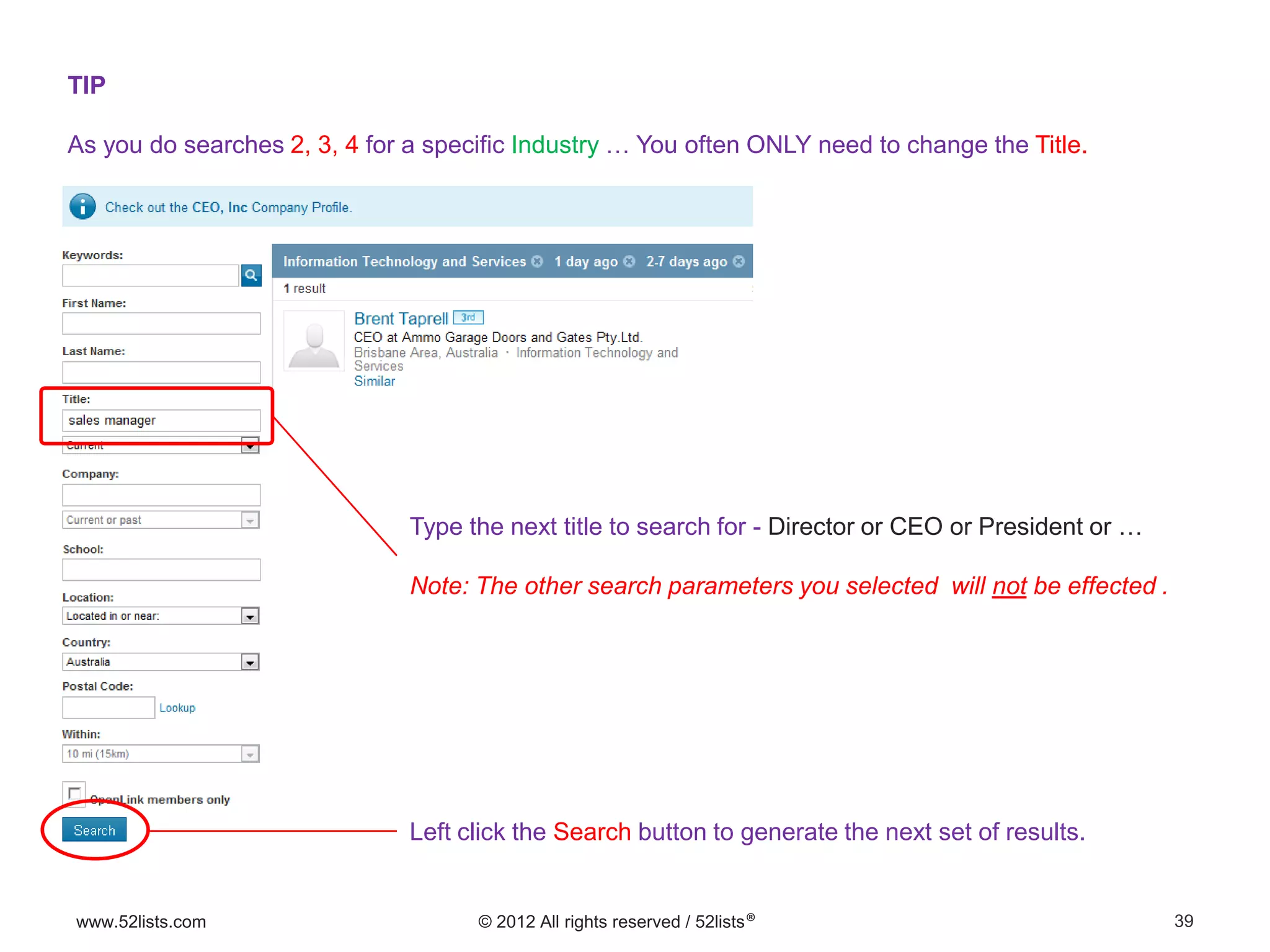 39www.52lists.com © 2012 All rights reserved / 52lists®
TIP
As you do searches 2, 3, 4 for a specific Industry … You often ONLY need to change the Title.
Type the next title to search for - Director or CEO or President or …
Note: The other search parameters you selected will not be effected .
Left click the Search button to generate the next set of results.
 