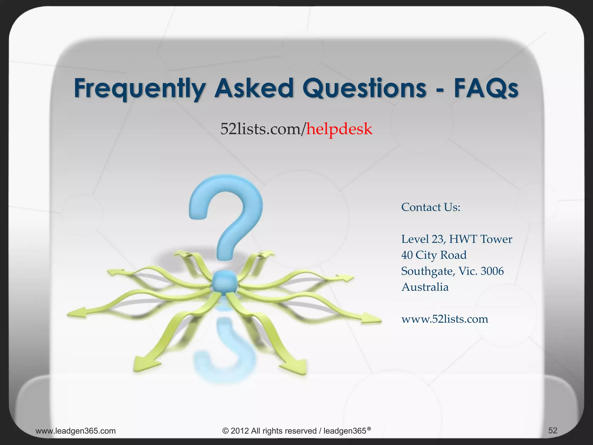 www.leadgen365.com © 2012 All rights reserved / leadgen365® 52
Frequently Asked Questions - FAQs
52lists.com/helpdesk
Contact Us:
Level 23, HWT Tower
40 City Road
Southgate, Vic. 3006
Australia
www.52lists.com
 