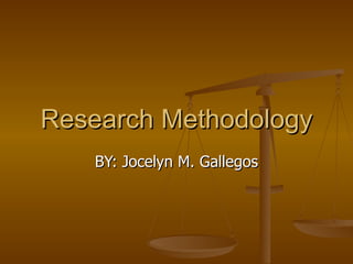 Research Methodology
   BY: Jocelyn M. Gallegos
 