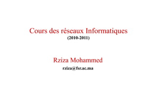 Cours des réseaux Informatiques
(2010-2011)
Rziza Mohammed
rziza@fsr.ac.ma
 