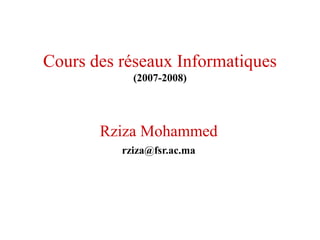 Cours des réseaux Informatiques
(2007-2008)
Rziza Mohammed
rziza@fsr.ac.ma
 