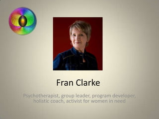 Fran Clarke
Psychotherapist, group leader, program developer,
holistic coach, activist for women in need
 