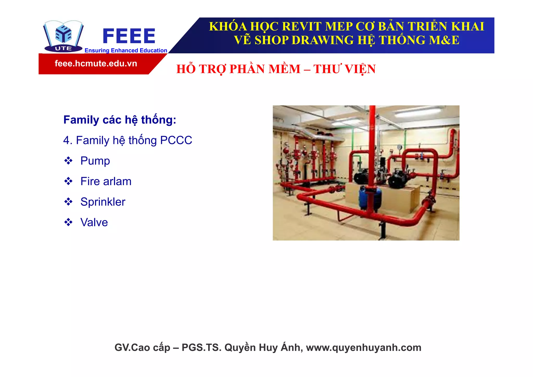 feee.hcmute.edu.vn
FEEEEnsuring Enhanced Education
GV.Cao cấp – PGS.TS. Quyền Huy Ánh, www.quyenhuyanh.com
Family các hệ thống:
4. Family hệ thống PCCC
 Pump
 Fire arlam
 Sprinkler
 Valve
HỖ TRỢ PHẦN MỀM – THƯ VIỆN
KHÓA HỌC REVIT MEP CƠ BẢN TRIỂN KHAI
VẼ SHOP DRAWING HỆ THỐNG M&E
 