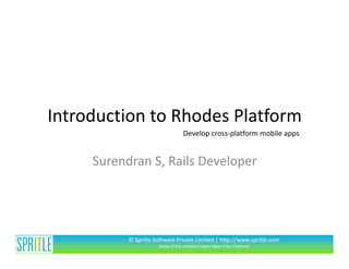 Introduction to Rhodes Platform
                                  Develop cross-platform mobile apps


     Surendran S, Rails Developer




           © Spritle Software Private Limited | http://www.spritle.com
                      Some of the content’s were taken from Internet
 