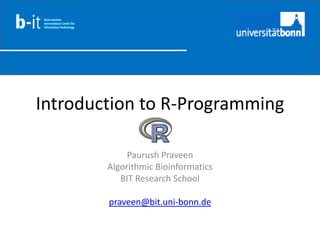 Introduction to R-Programming

             Paurush Praveen
        Algorithmic Bioinformatics
           BIT Research School

        praveen@bit.uni-bonn.de
 