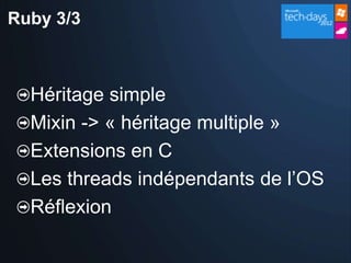 Ruby 3/3



  Héritage simple
  Mixin -> « héritage multiple »
  Extensions en C
  Les threads indépendants de l’OS
  Réflexion
 