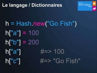 Le langage / Dictionnaires


 h = Hash.new("Go Fish")
 h["a"] = 100
 h["b"] = 200
 h["a"]       #=> 100
 h["c"]       #=> "Go Fish"
 