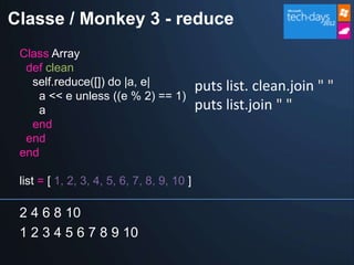 Classe / Monkey 3 - reduce
 Class Array
  def clean
   self.reduce([]) do |a, e|                puts list. clean.join " "
    a << e unless ((e % 2) == 1)
    a                                       puts list.join " "
   end
  end
 end

 list = [ 1, 2, 3, 4, 5, 6, 7, 8, 9, 10 ]

 2 4 6 8 10
 1 2 3 4 5 6 7 8 9 10
 