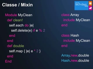 Classe / Mixin

 Module MyClean               class Array
  def clean!                   include MyClean
   self.each do |e|           end
    self.delete(e) if e % 2
   end                        class Hash
  end                          include MyClean
  def double                  end
   self.map { |e| e * 2 }
  end                         Array.new.double
 End                          Hash.new.double
 