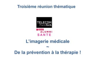 S A N T E
L’imagerie médicale
~
De la prévention à la thérapie !
Troisième réunion thématique
 