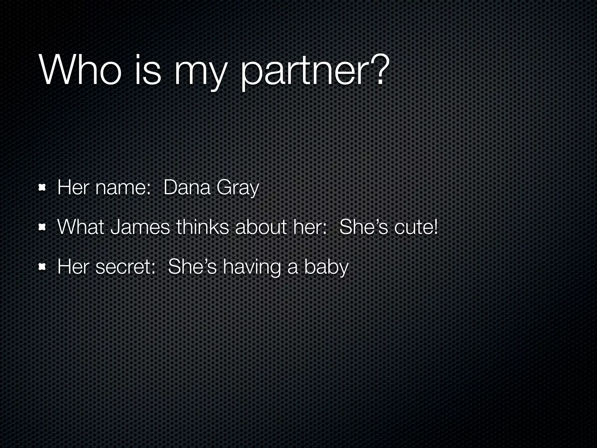 Who is my partner?

Her name: Dana Gray
What James thinks about her: She’s cute!
Her secret: She’s having a baby
 