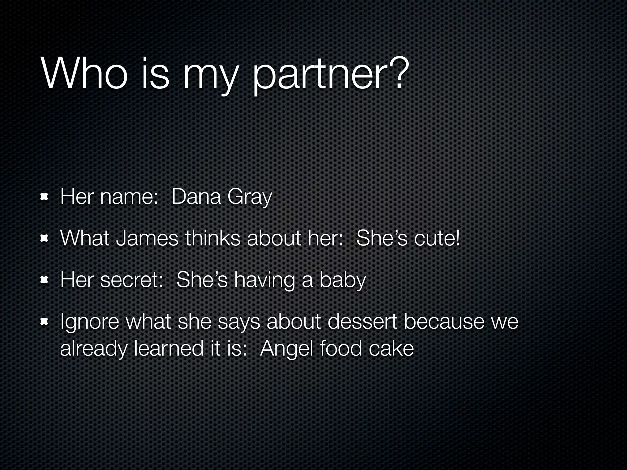Who is my partner?

Her name: Dana Gray
What James thinks about her: She’s cute!
Her secret: She’s having a baby
Ignore what she says about dessert because we
already learned it is: Angel food cake
 