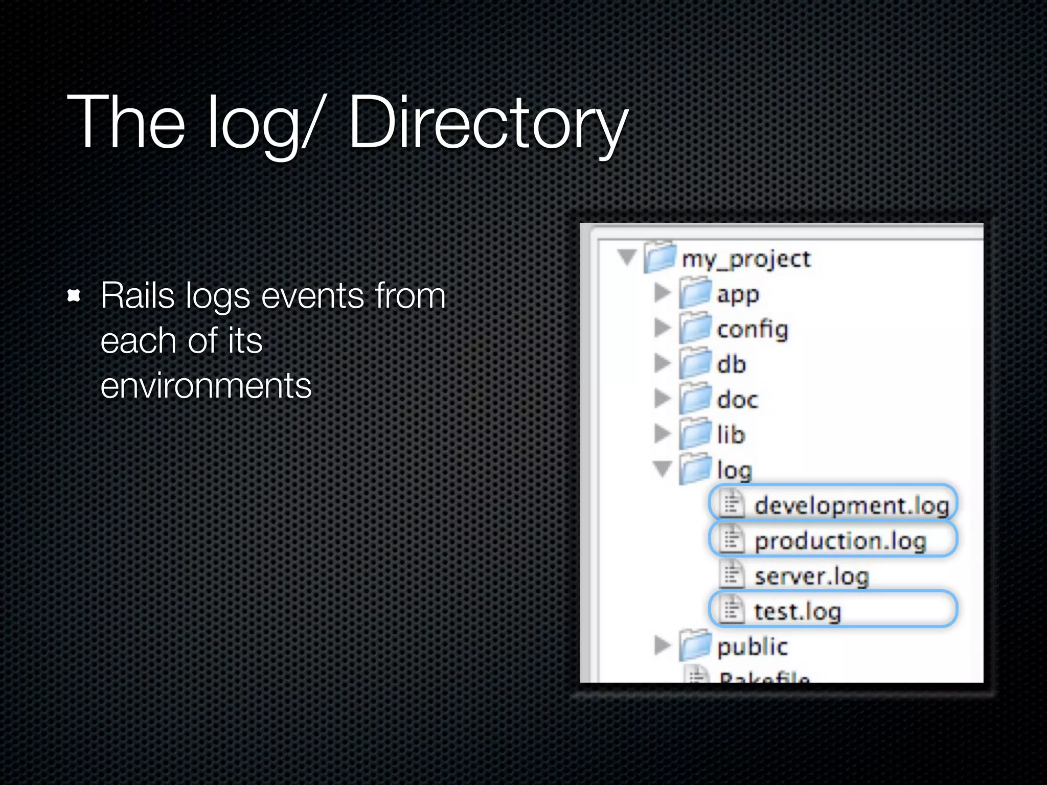 The log/ Directory

 Rails logs events from
 each of its
 environments
 