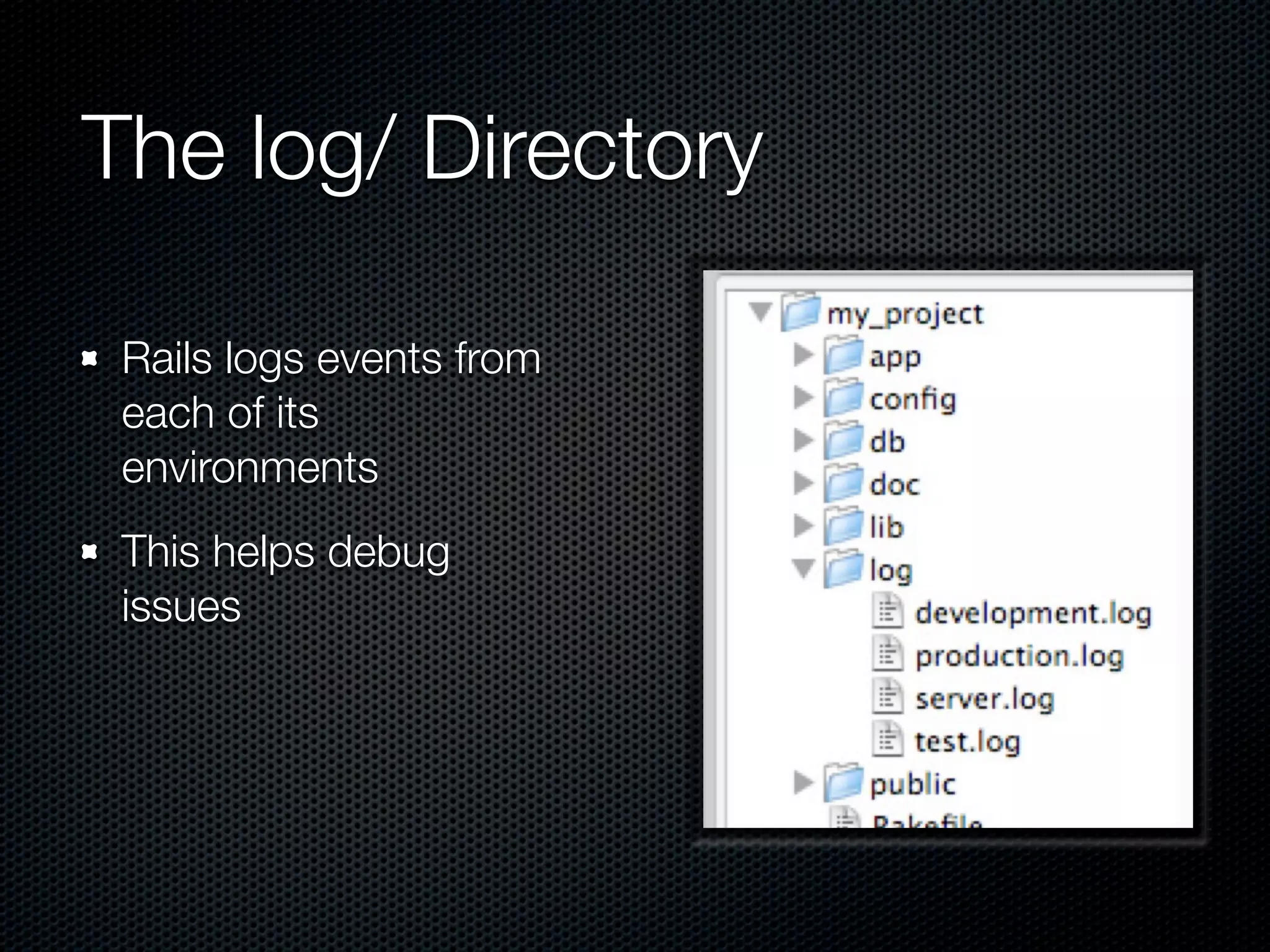 The log/ Directory

 Rails logs events from
 each of its
 environments
 This helps debug
 issues
 