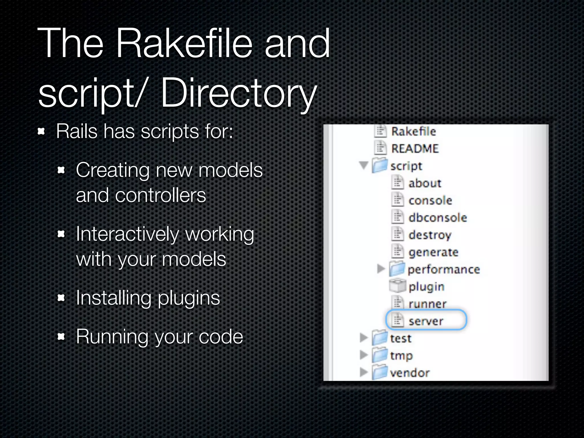 The Rakeﬁle and
script/ Directory
 Rails has scripts for:
   Creating new models
   and controllers
   Interactively working
   with your models
   Installing plugins
   Running your code
 