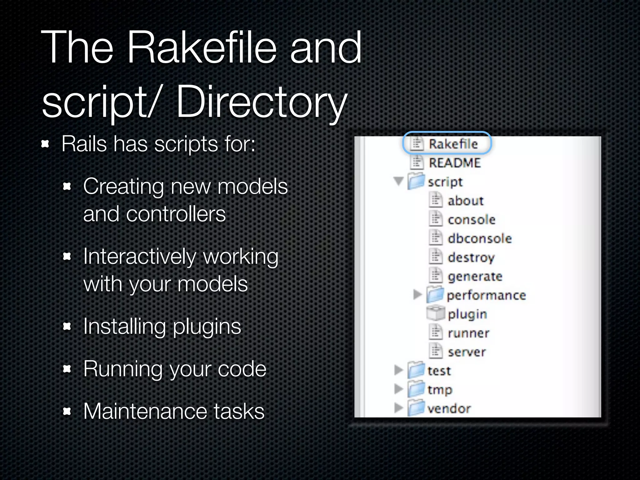 The Rakeﬁle and
script/ Directory
 Rails has scripts for:
   Creating new models
   and controllers
   Interactively working
   with your models
   Installing plugins
   Running your code
   Maintenance tasks
 