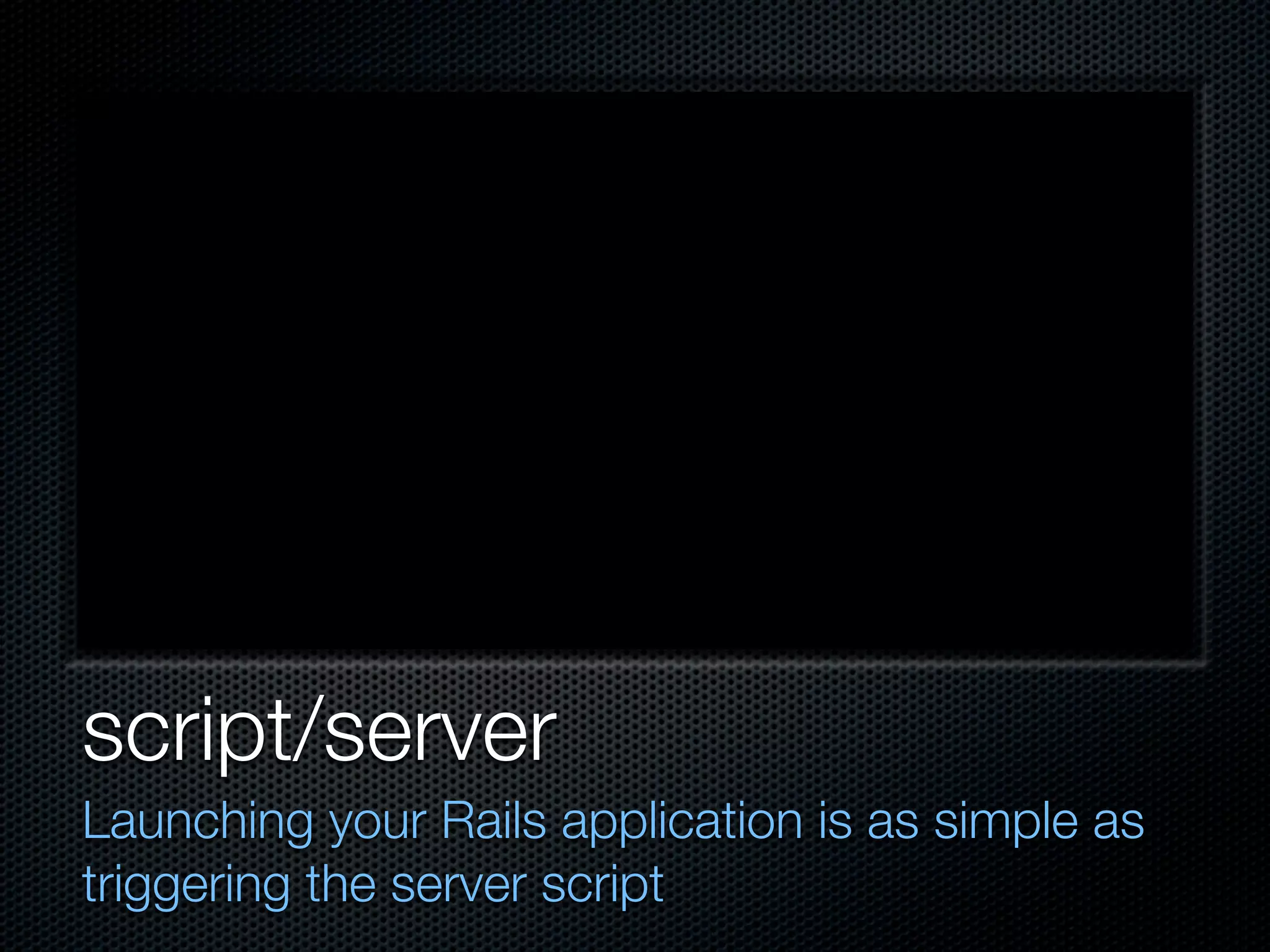 script/server
Launching your Rails application is as simple as
triggering the server script
 