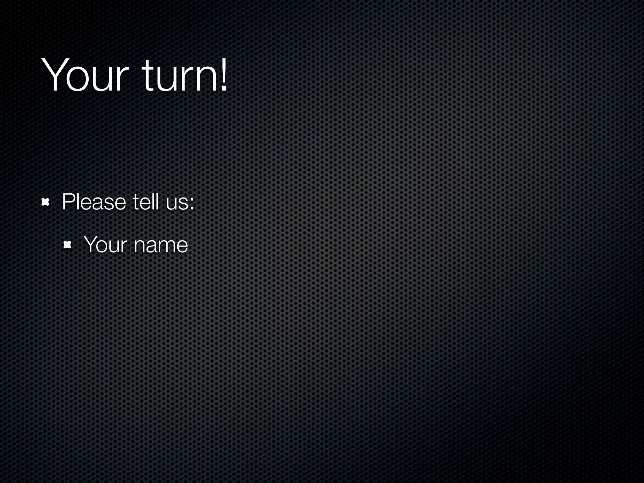 Your turn!

 Please tell us:
   Your name
 