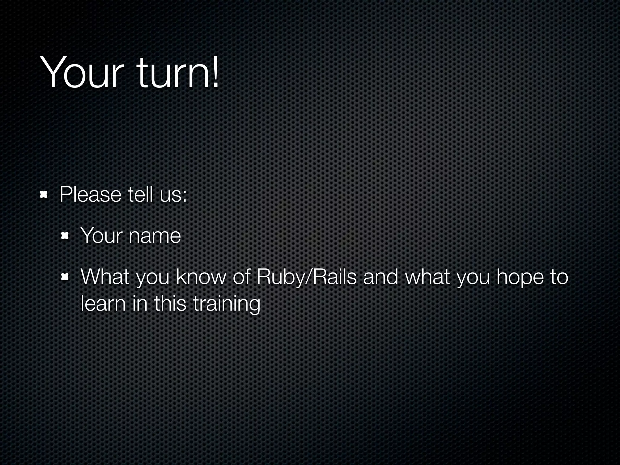 Your turn!

 Please tell us:
   Your name
   What you know of Ruby/Rails and what you hope to
   learn in this training
 