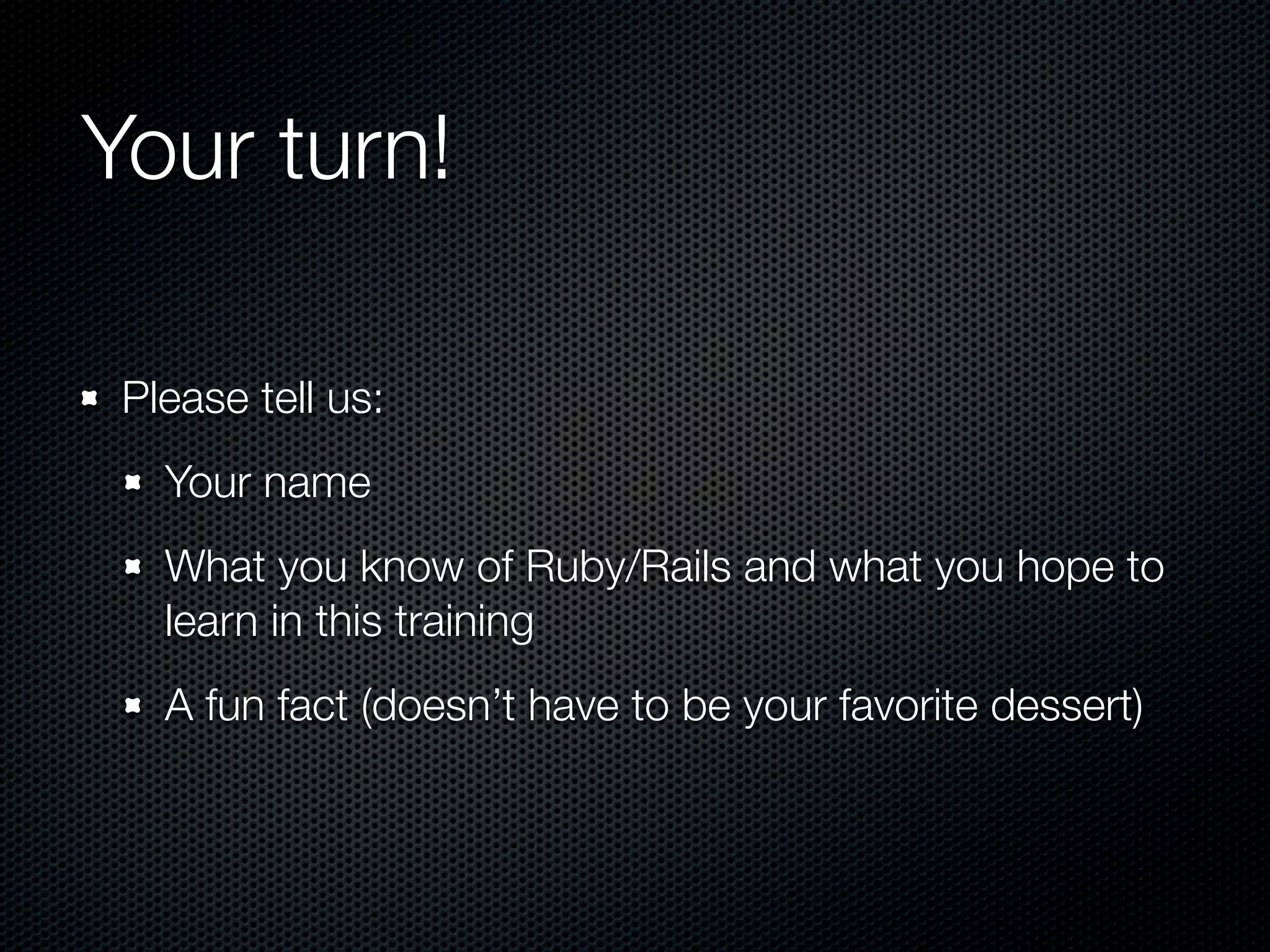 Your turn!

 Please tell us:
   Your name
   What you know of Ruby/Rails and what you hope to
   learn in this training
   A fun fact (doesn’t have to be your favorite dessert)
 