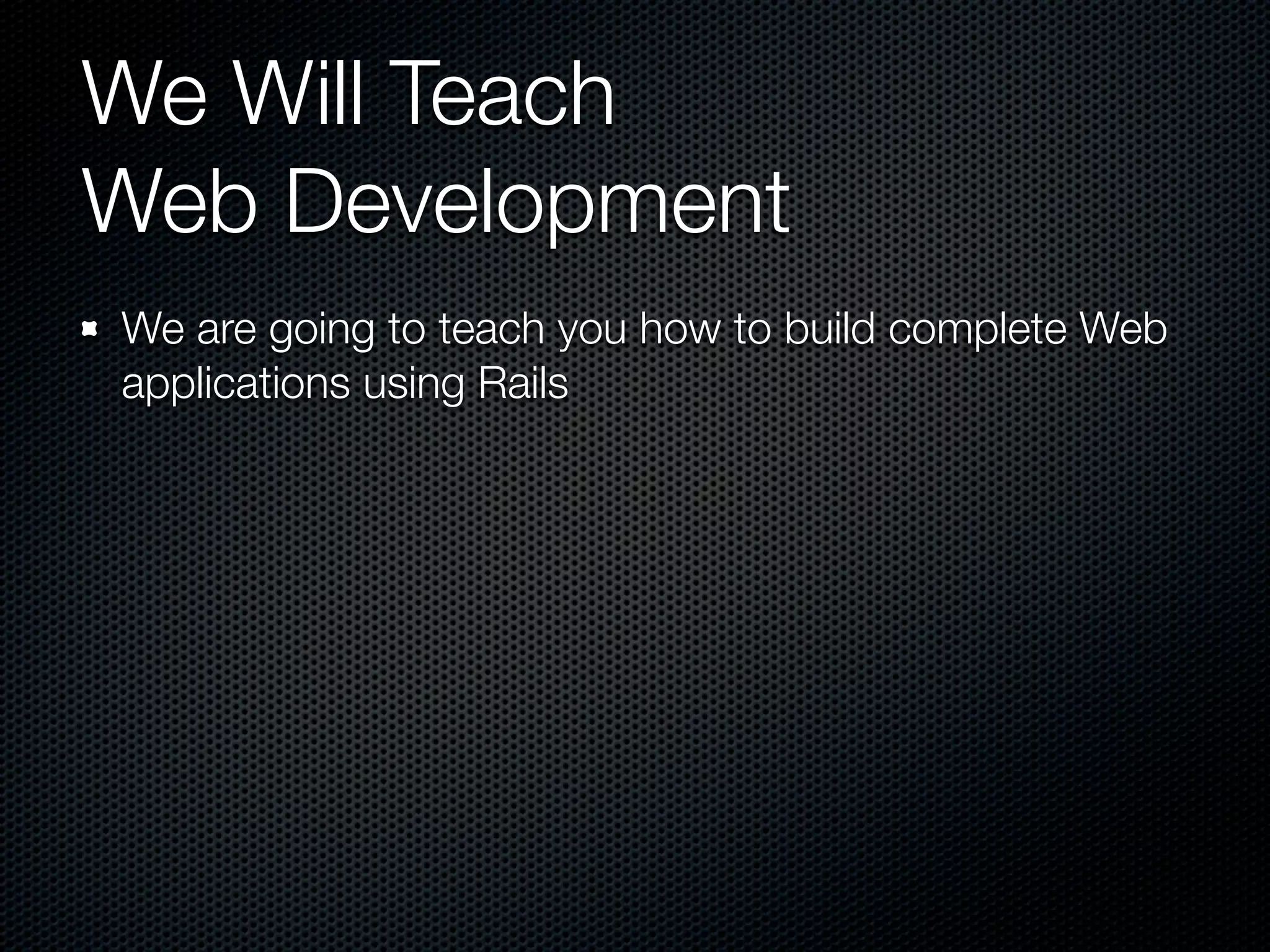 We Will Teach
Web Development
We are going to teach you how to build complete Web
applications using Rails
 