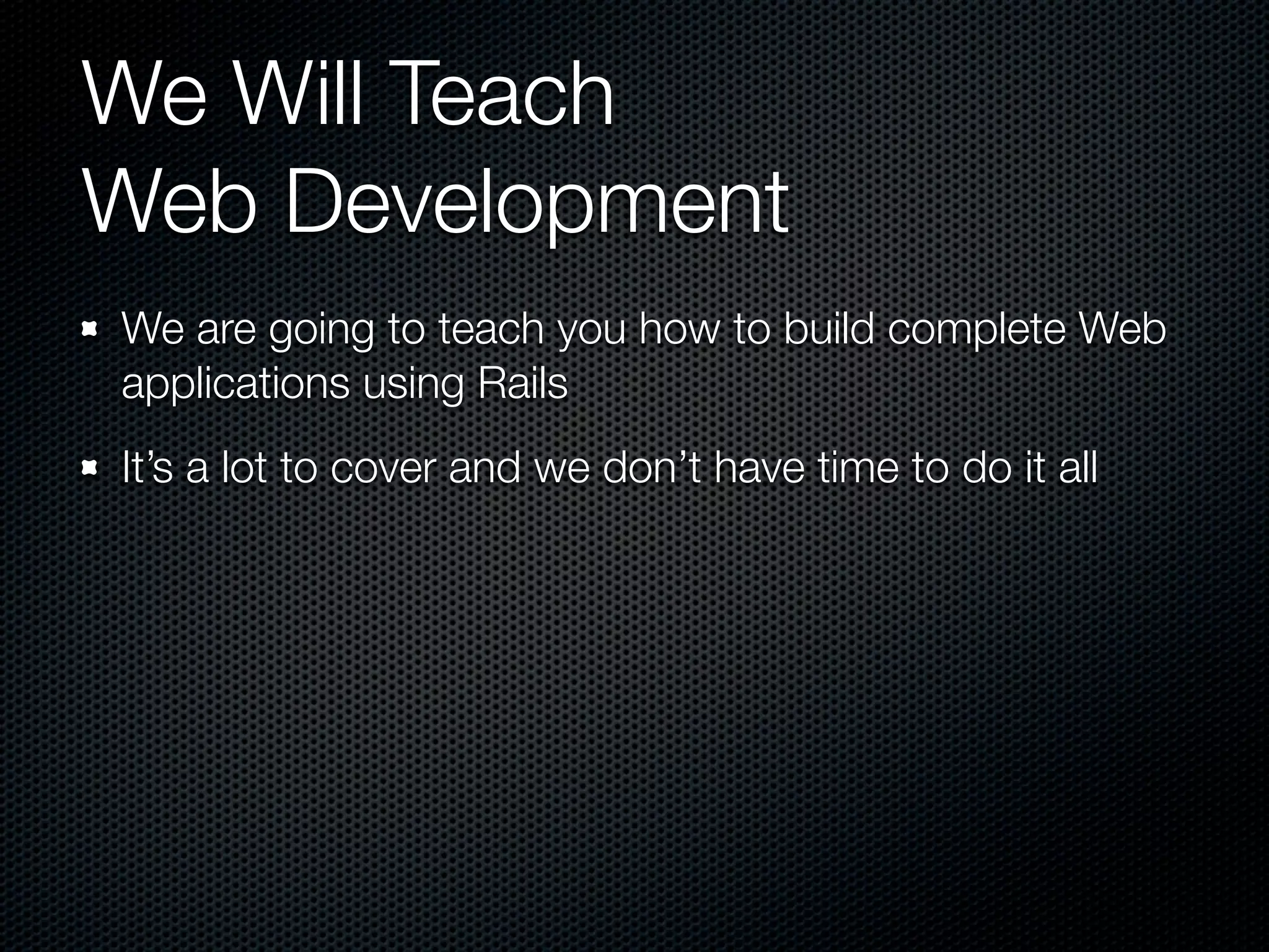 We Will Teach
Web Development
We are going to teach you how to build complete Web
applications using Rails
It’s a lot to cover and we don’t have time to do it all
 