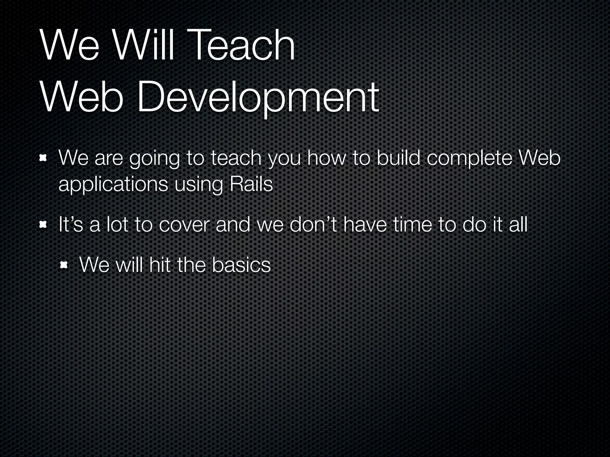 We Will Teach
Web Development
We are going to teach you how to build complete Web
applications using Rails
It’s a lot to cover and we don’t have time to do it all
  We will hit the basics
 