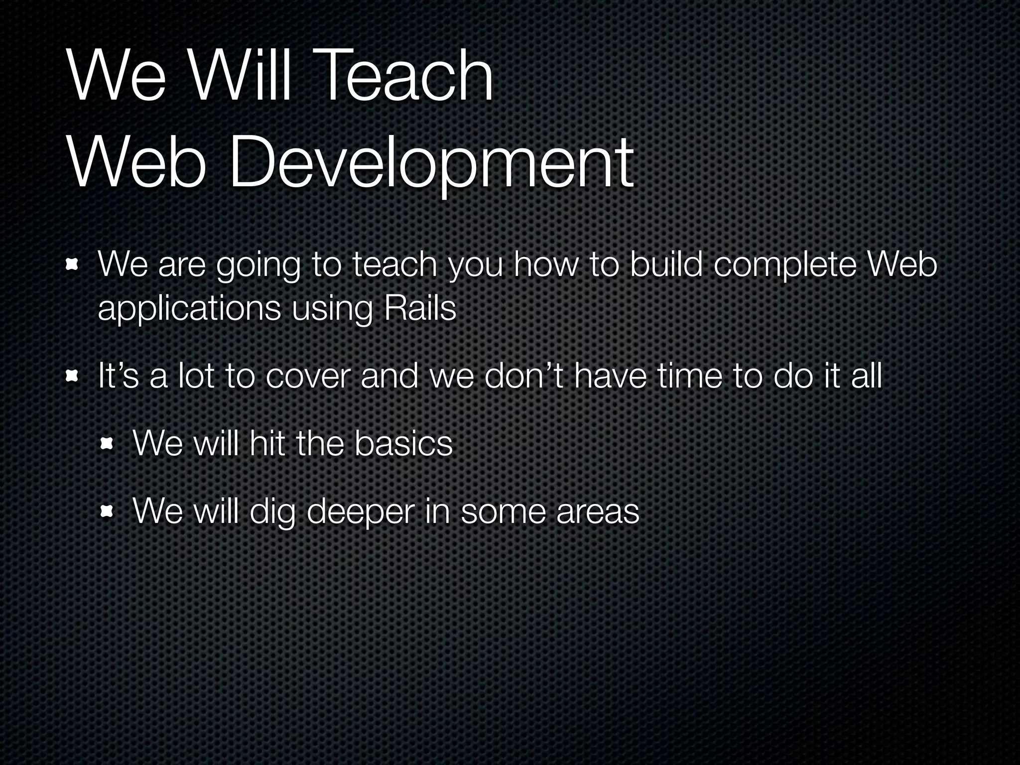We Will Teach
Web Development
We are going to teach you how to build complete Web
applications using Rails
It’s a lot to cover and we don’t have time to do it all
  We will hit the basics
  We will dig deeper in some areas
 