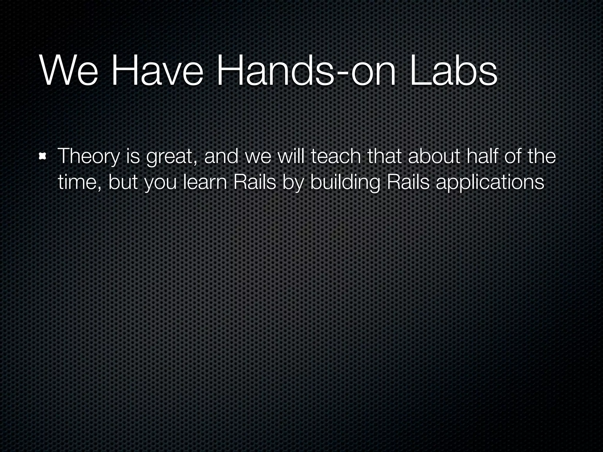 We Have Hands-on Labs
Theory is great, and we will teach that about half of the
time, but you learn Rails by building Rails applications
 