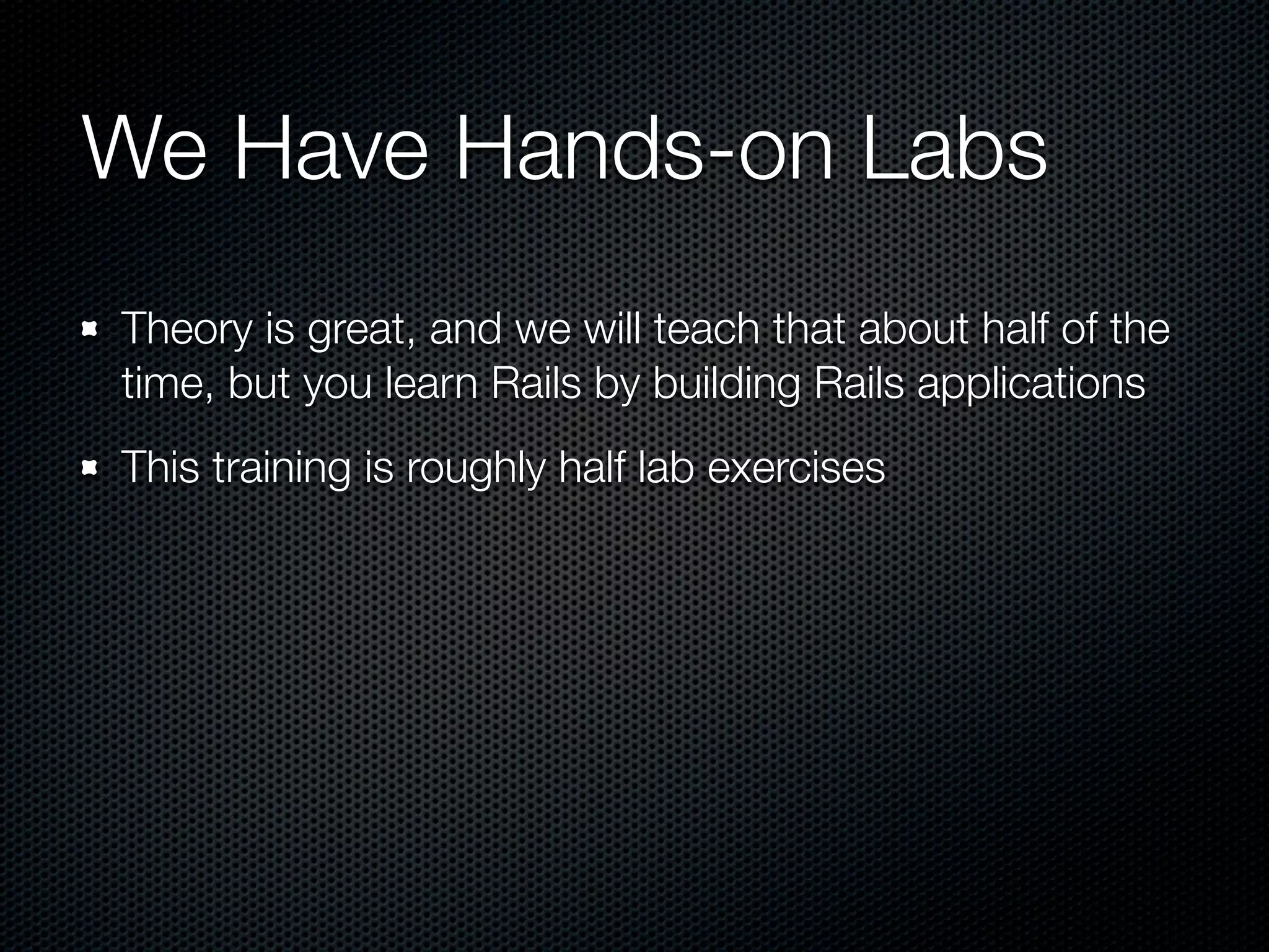 We Have Hands-on Labs
Theory is great, and we will teach that about half of the
time, but you learn Rails by building Rails applications
This training is roughly half lab exercises
 