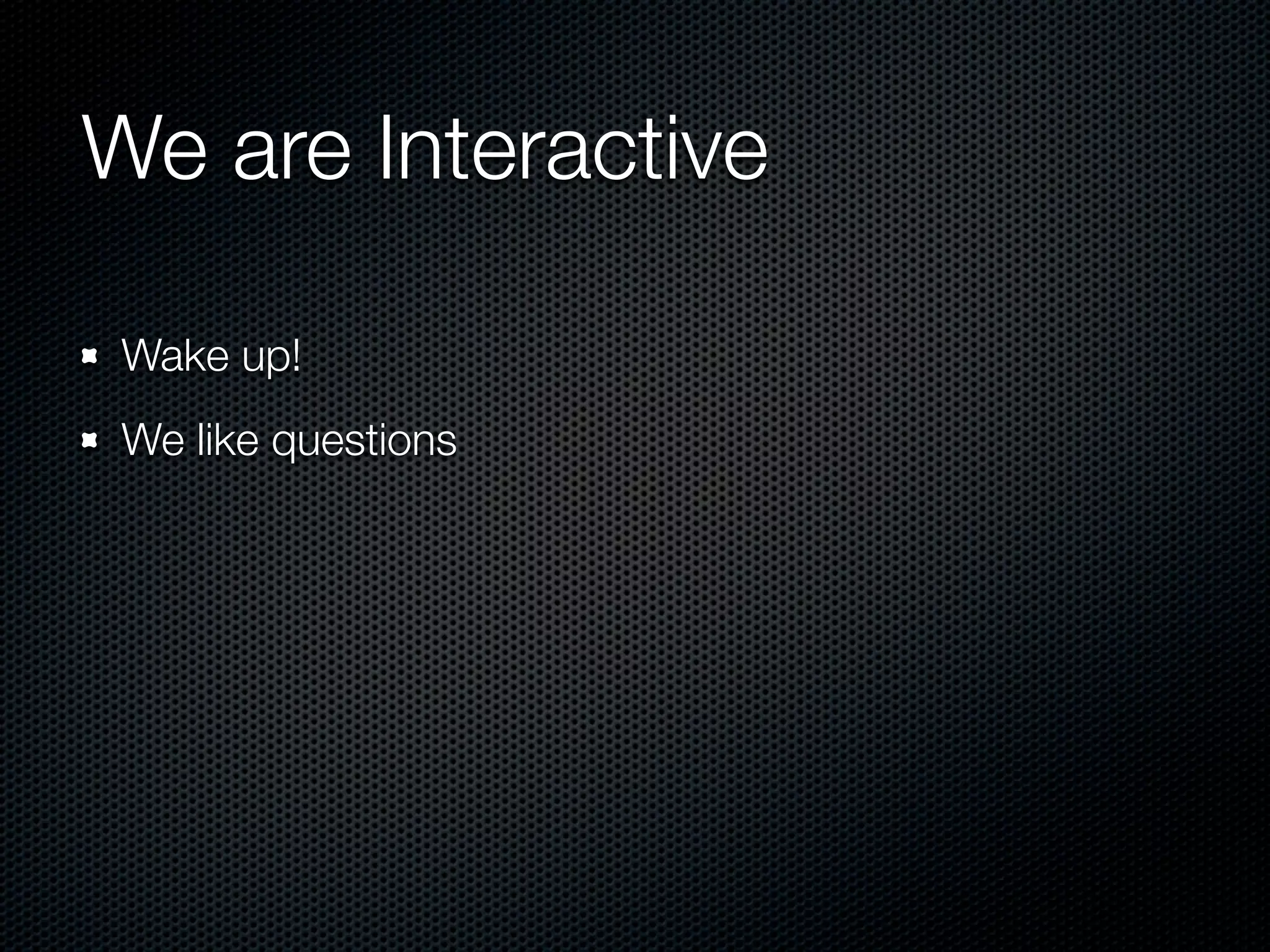 We are Interactive

 Wake up!
 We like questions
 