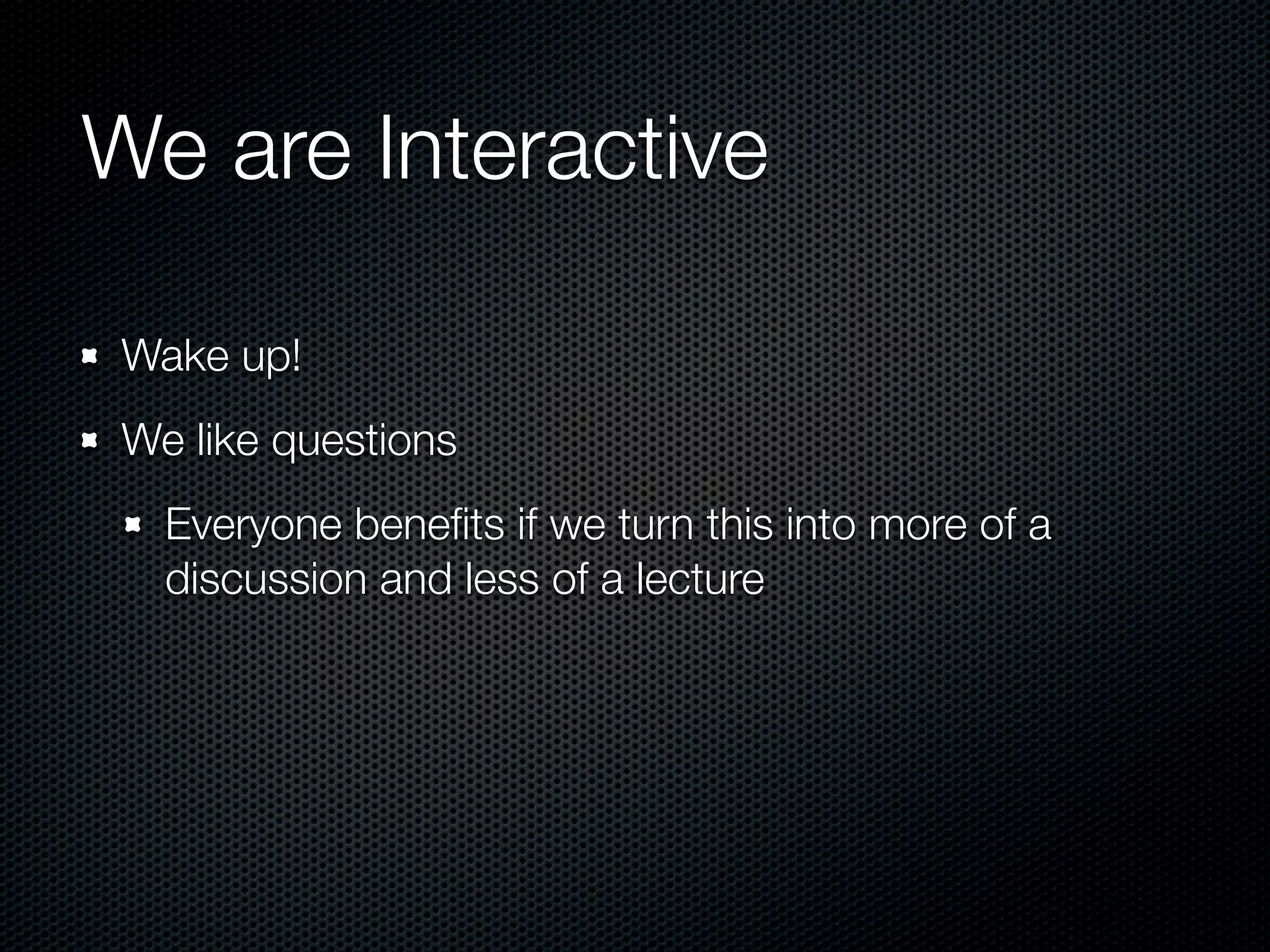 We are Interactive

 Wake up!
 We like questions
   Everyone beneﬁts if we turn this into more of a
   discussion and less of a lecture
 